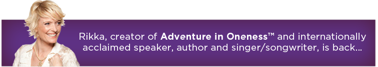 Rikka, creator of Adventure in Oneness™ and internationally acclaimed speaker, author and singer/songwriter, is back...